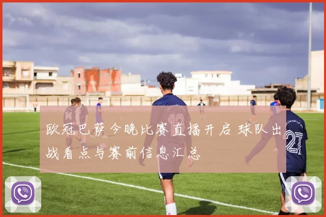 欧冠巴萨今晚比赛直播开启 球队出战看点与赛前信息汇总