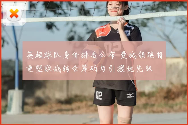 英超球队身价排名公布 曼城领跑将重塑欧战转会筹码与引援优先级