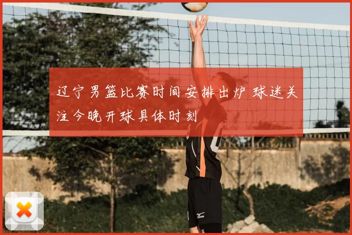 辽宁男篮比赛时间安排出炉 球迷关注今晚开球具体时刻