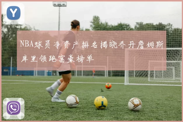 NBA球员净资产排名揭晓乔丹詹姆斯库里领跑富豪榜单