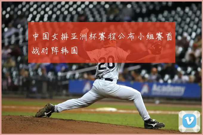 中国女排亚洲杯赛程公布小组赛首战对阵韩国
