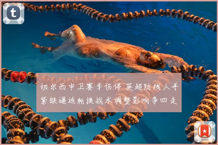 切尔西中卫赛季伤停 英超防线人手紧缺逼迫轮换战术调整影响争四走势