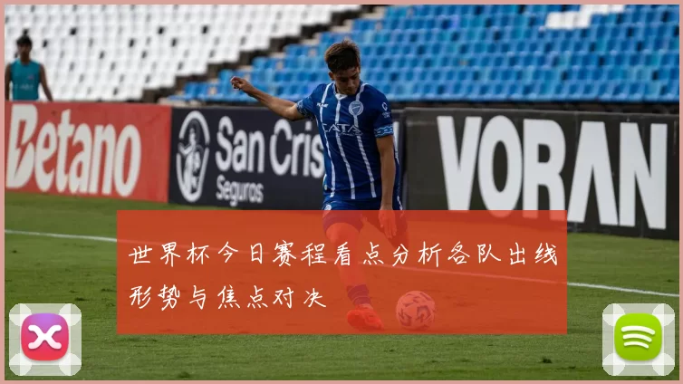 世界杯今日赛程看点分析各队出线形势与焦点对决