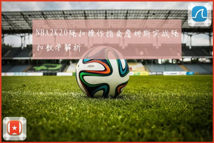 NBA2K20隔扣操作指南詹姆斯实战隔扣教学解析