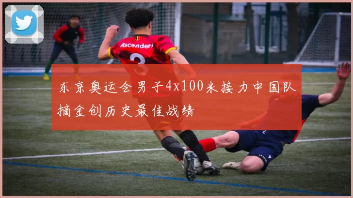 东京奥运会男子4x100米接力中国队摘金创历史最佳战绩