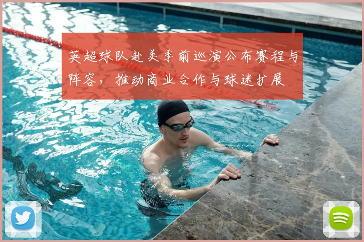 英超球队赴美季前巡演公布赛程与阵容，推动商业合作与球迷扩展