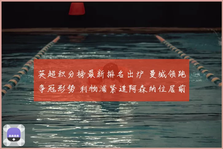 英超积分榜最新排名出炉 曼城领跑争冠形势 利物浦紧追阿森纳位居前列