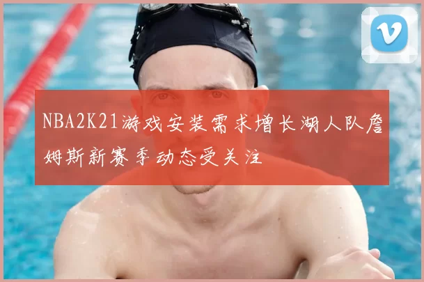 NBA2K21游戏安装需求增长湖人队詹姆斯新赛季动态受关注