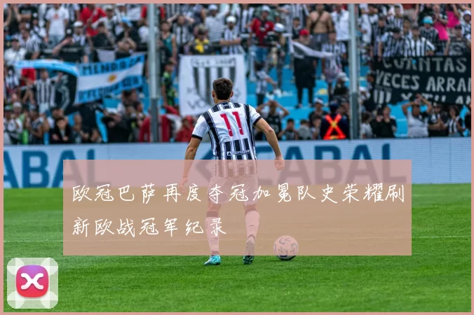 欧冠巴萨再度夺冠加冕队史荣耀刷新欧战冠军纪录