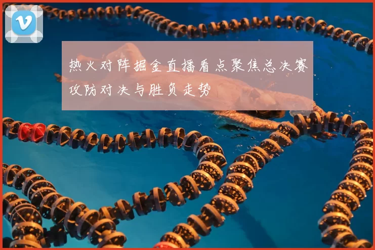 热火对阵掘金直播看点聚焦总决赛攻防对决与胜负走势