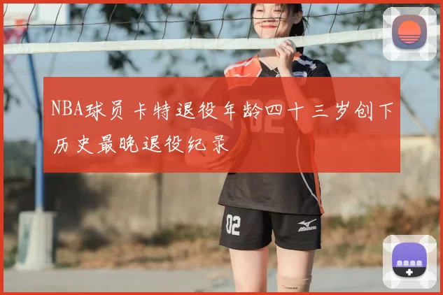 NBA球员卡特退役年龄四十三岁创下历史最晚退役纪录