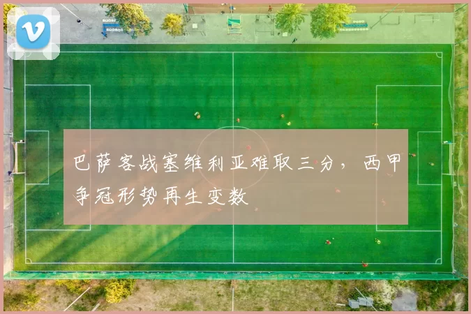 巴萨客战塞维利亚难取三分，西甲争冠形势再生变数