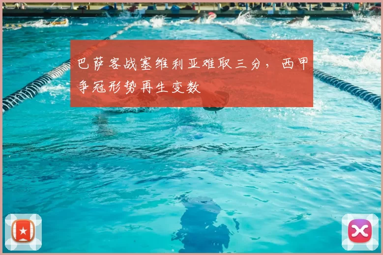 巴萨客战塞维利亚难取三分，西甲争冠形势再生变数