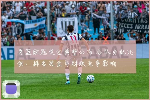 男篮欧冠奖金调整公布 各队分配比例、排名奖金与财政竞争影响