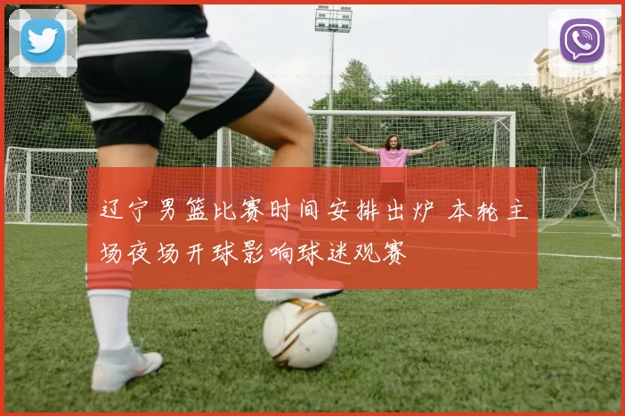 辽宁男篮比赛时间安排出炉 本轮主场夜场开球影响球迷观赛