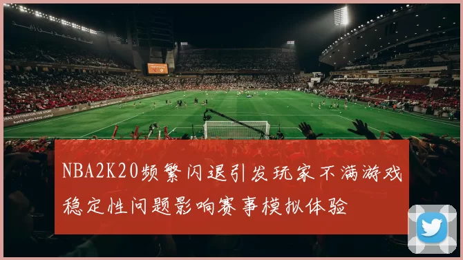 NBA2K20频繁闪退引发玩家不满游戏稳定性问题影响赛事模拟体验