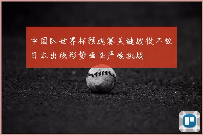 中国队世界杯预选赛关键战役不敌日本出线形势面临严峻挑战