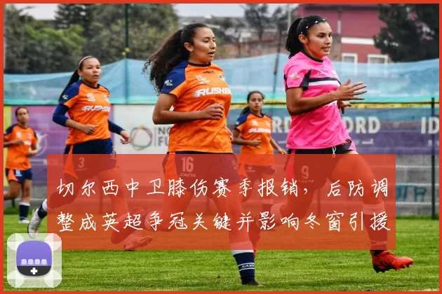 切尔西中卫膝伤赛季报销，后防调整成英超争冠关键并影响冬窗引援