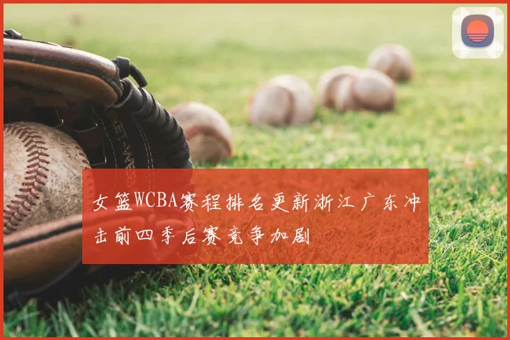 女篮WCBA赛程排名更新浙江广东冲击前四季后赛竞争加剧