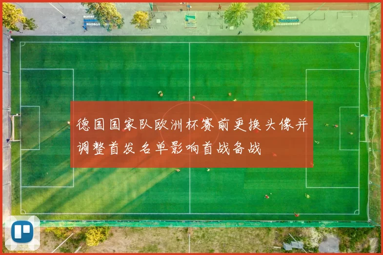 德国国家队欧洲杯赛前更换头像并调整首发名单影响首战备战