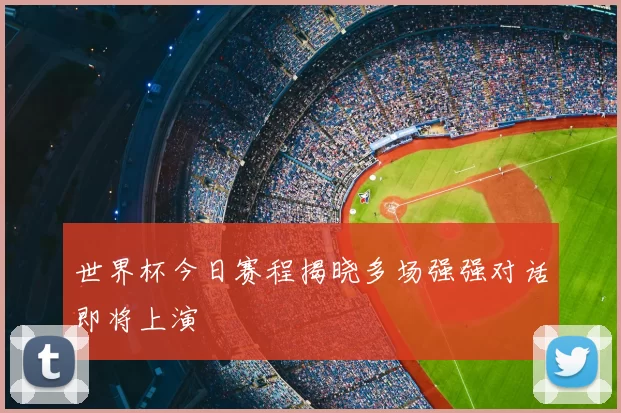 世界杯今日赛程揭晓多场强强对话即将上演