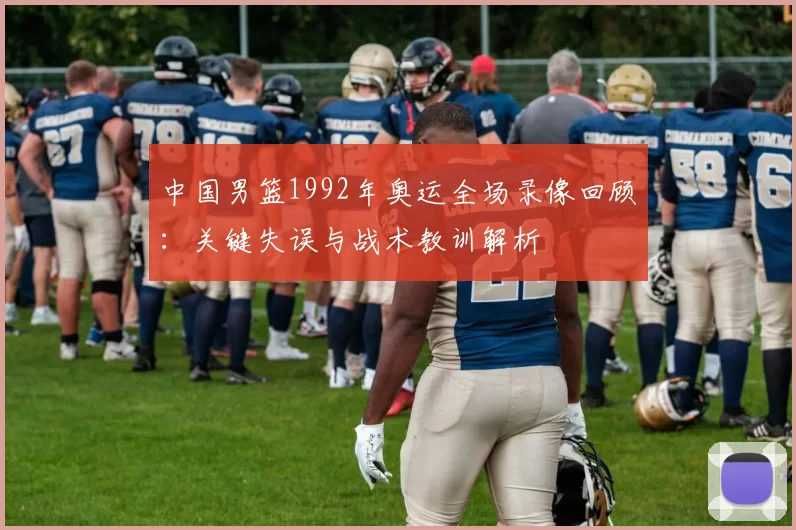 中国男篮1992年奥运全场录像回顾：关键失误与战术教训解析