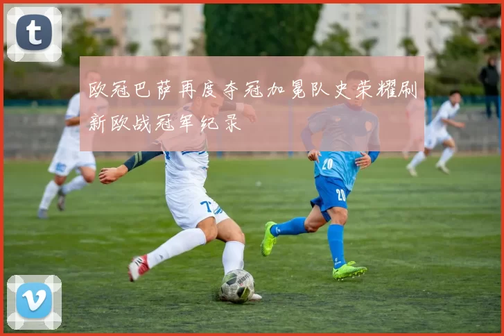 欧冠巴萨再度夺冠加冕队史荣耀刷新欧战冠军纪录
