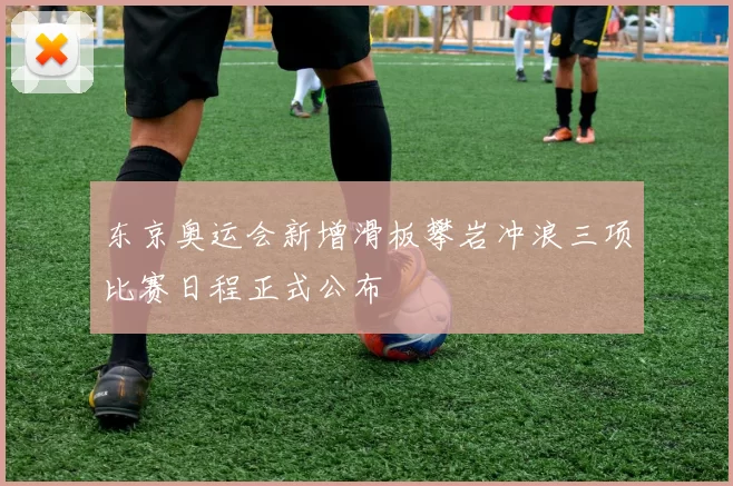 东京奥运会新增滑板攀岩冲浪三项比赛日程正式公布