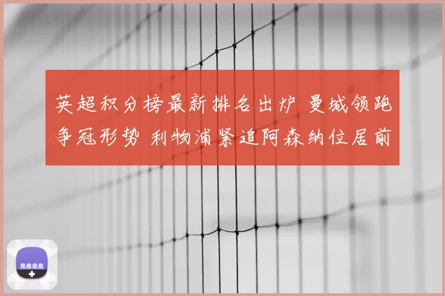 英超积分榜最新排名出炉 曼城领跑争冠形势 利物浦紧追阿森纳位居前列