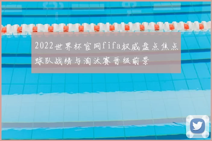 2022世界杯官网fifa权威盘点焦点球队战绩与淘汰赛晋级前景