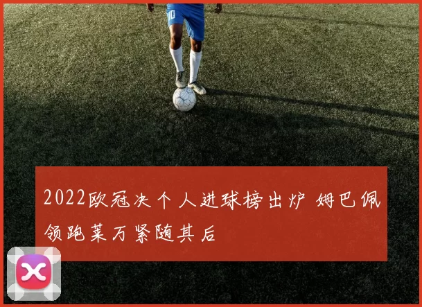 2022欧冠决个人进球榜出炉 姆巴佩领跑莱万紧随其后