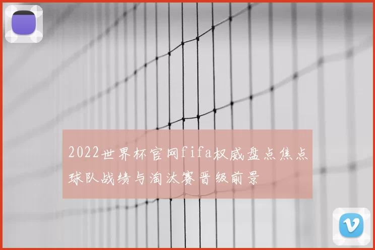 2022世界杯官网fifa权威盘点焦点球队战绩与淘汰赛晋级前景