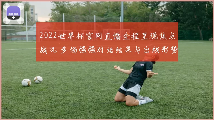 2022世界杯官网直播全程呈现焦点战况 多场强强对话结果与出线形势解析