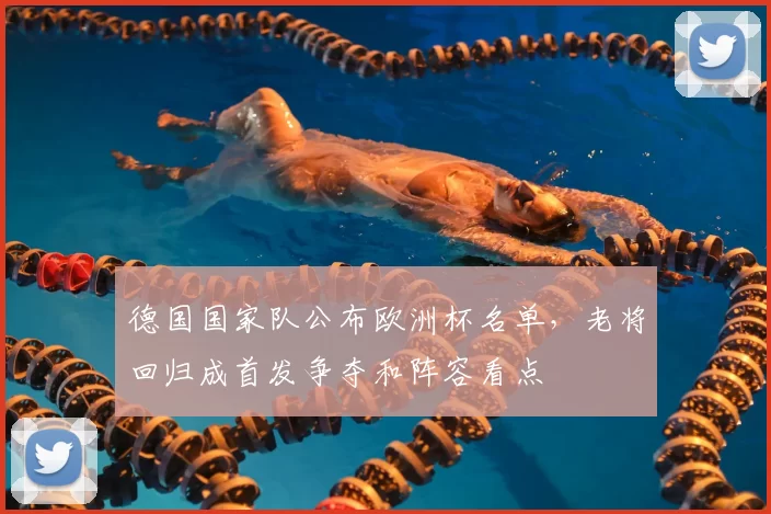 德国国家队公布欧洲杯名单,老将回归成首发争夺和阵容看点