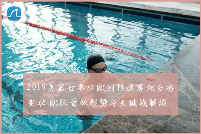 2019男篮世界杯欧洲预选赛积分榜变动 欧队晋级形势与关键战解读