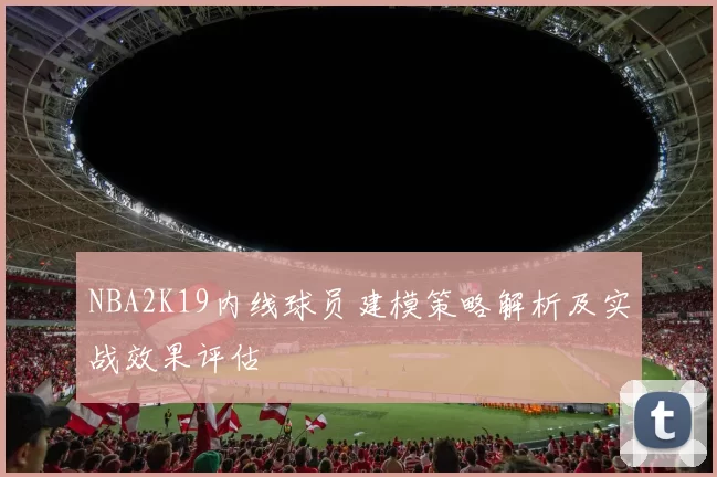 NBA2K19内线球员建模策略解析及实战效果评估