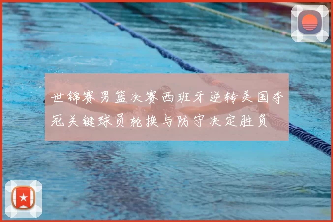 世锦赛男篮决赛西班牙逆转美国夺冠关键球员轮换与防守决定胜负