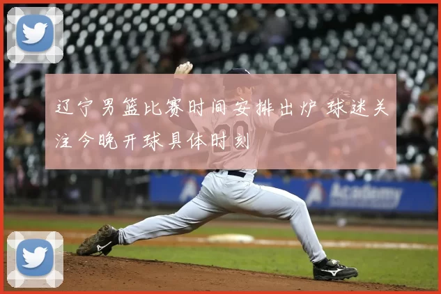 辽宁男篮比赛时间安排出炉 球迷关注今晚开球具体时刻