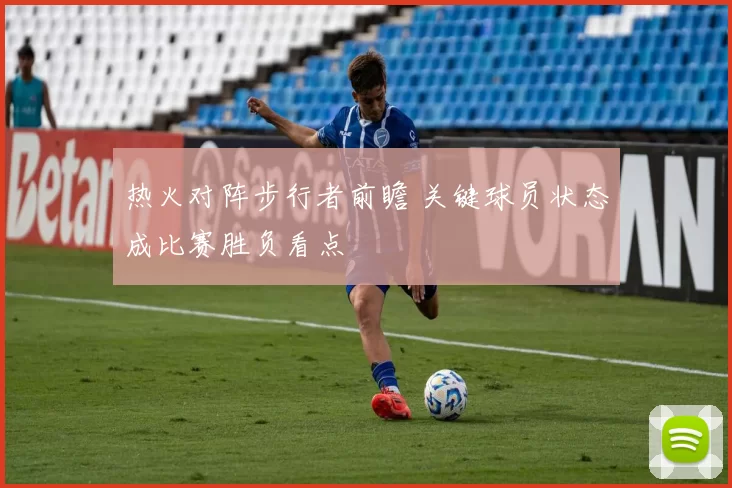 热火对阵步行者前瞻 关键球员状态成比赛胜负看点