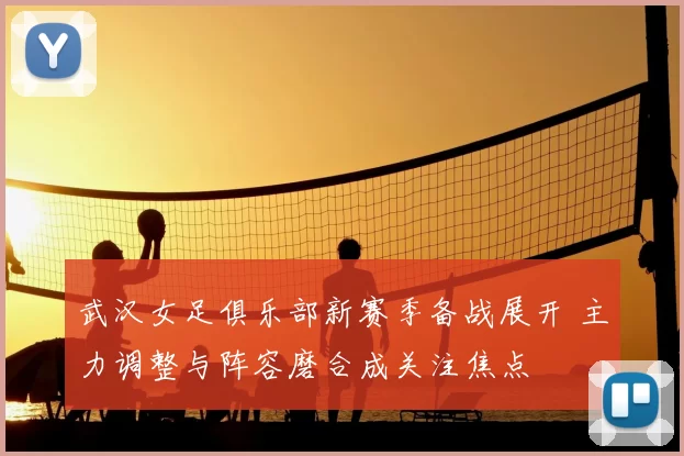 武汉女足俱乐部新赛季备战展开 主力调整与阵容磨合成关注焦点