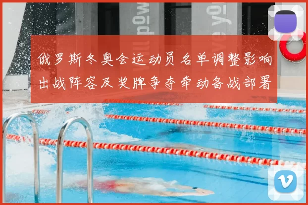 俄罗斯冬奥会运动员名单调整影响出战阵容及奖牌争夺牵动备战部署