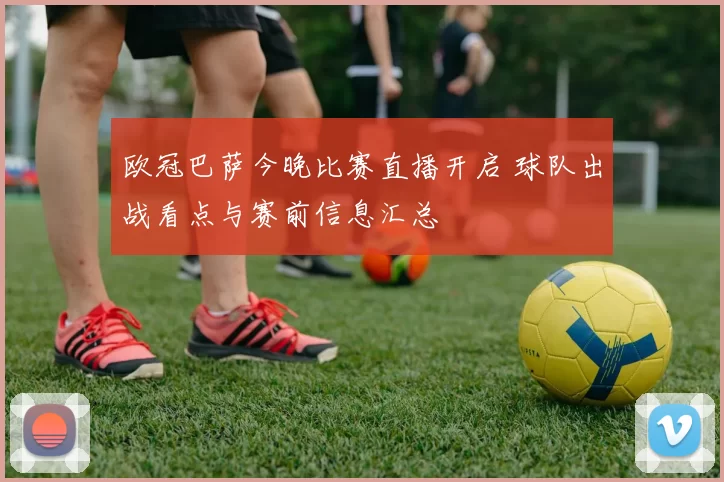 欧冠巴萨今晚比赛直播开启 球队出战看点与赛前信息汇总