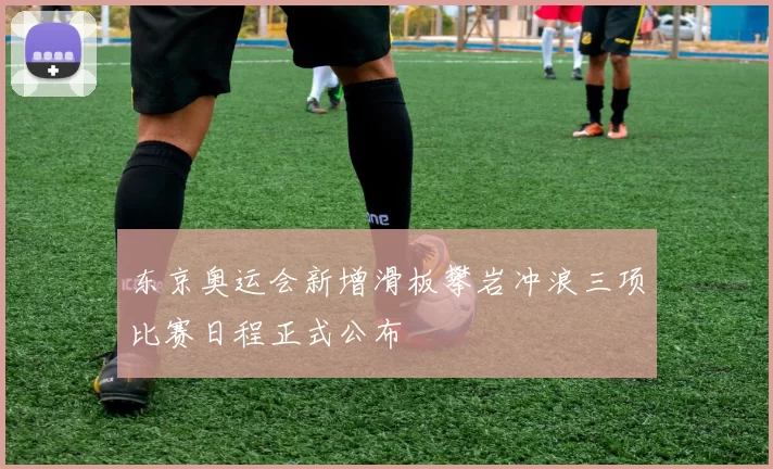 东京奥运会新增滑板攀岩冲浪三项比赛日程正式公布