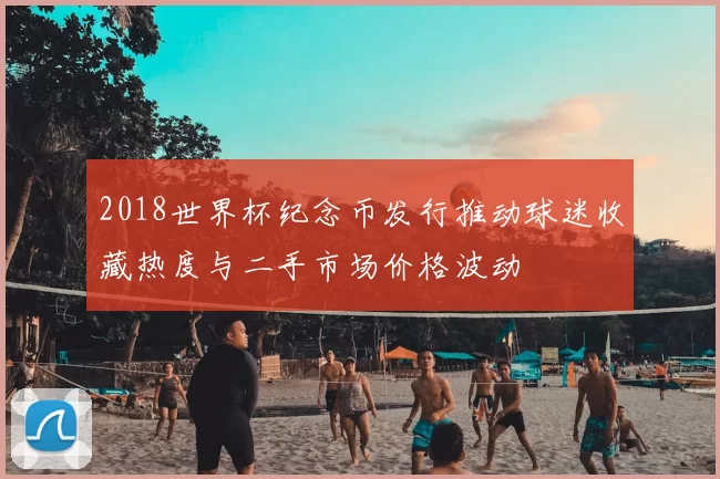 2018世界杯纪念币发行推动球迷收藏热度与二手市场价格波动