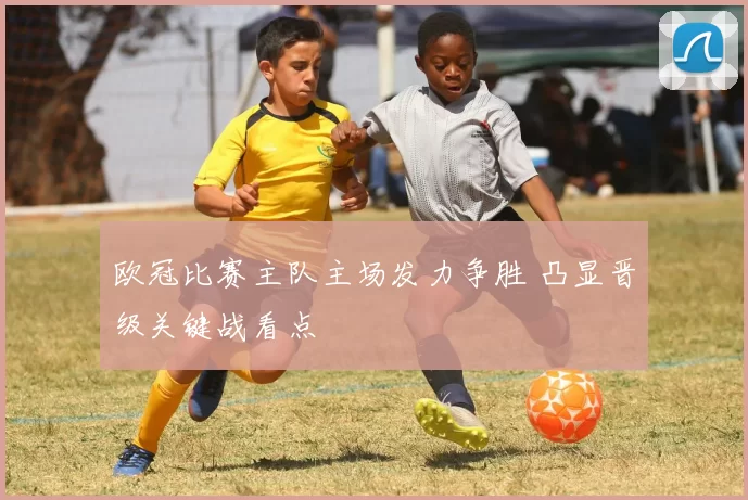 欧冠比赛主队主场发力争胜 凸显晋级关键战看点