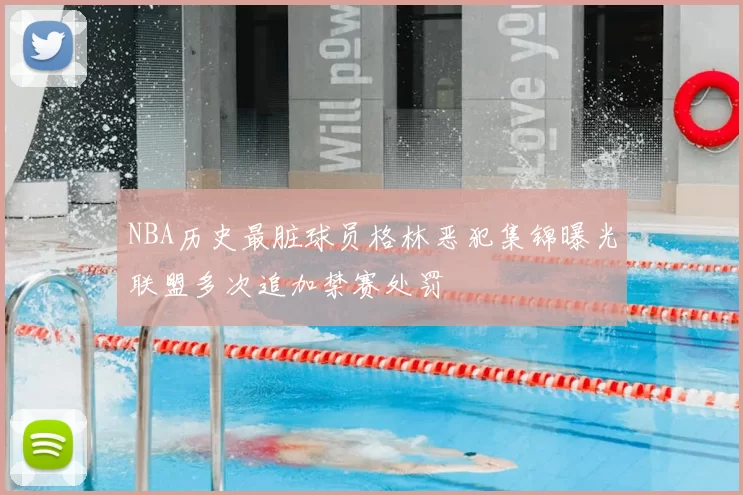 NBA历史最脏球员格林恶犯集锦曝光联盟多次追加禁赛处罚