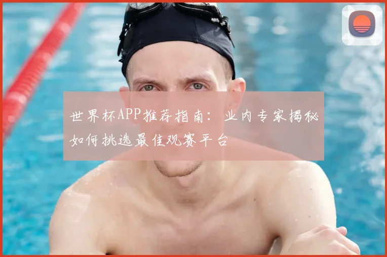 世界杯APP推荐指南：业内专家揭秘如何挑选最佳观赛平台