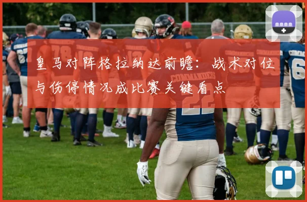 皇马对阵格拉纳达前瞻：战术对位与伤停情况成比赛关键看点