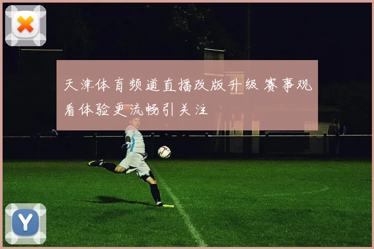天津体育频道直播改版升级 赛事观看体验更流畅引关注