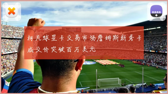 柯凡球星卡交易市场詹姆斯新秀卡成交价突破百万美元
